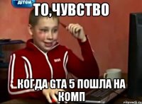 то,чувство когда GTA 5 пошла на комп