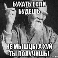 Бухать если будешь не мышцы,а хуй ты получишь!