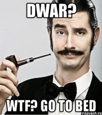 dwar? WTF? go to bed