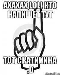 Ахахах,LOL! Кто напишет тут тот скатииина ;D