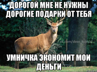 Дорогой мне не нужны дорогие подарки от тебя Умничка экономит мои деньги