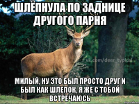 Шлёпнула по заднице другого парня Милый, ну это был просто друг и был как шлепок, я же с тобой встречаюсь