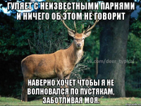 гуляет с неизвестными парнями и ничего об этом не говорит наверно хочет чтобы я не волновался по пустякам, заботливая моя.