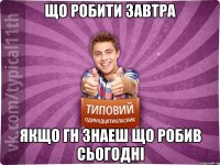 що робити завтра якщо гн знаеш що робив сьогодні