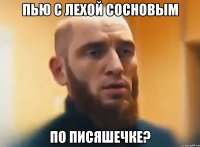 Пью с Лехой Сосновым По писяшечке?