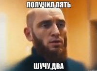 Получил пять Шучу,два