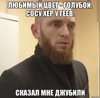 Любимый цвет - голубой. Сосу хер у геев. Сказал мне Джубили