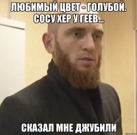 Любимый цвет - голубой. Сосу хер у геев... Сказал мне Джубили