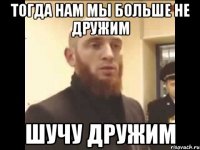 Тогда нам мы больше не дружим Шучу дружим