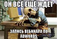 Он всё ещё ждет запись Вебинара по Adwords