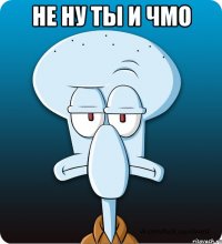 не ну ты и чмо 