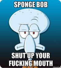 Sponge Bob Shut up your fucking mouth