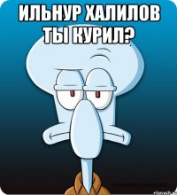 ильнур халилов ты курил? 