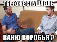 Ты тоже слушаешь Ваню Воробья ?