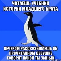 Читаешь учебник истории младшего брата Вечером рассказываешь об прочитанном девушке Говорит какой ты умный