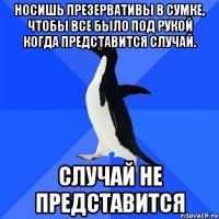 Носишь презервативы в сумке, чтобы все было под рукой когда представится случай. Случай не представится