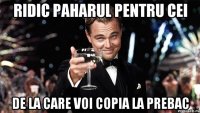 Ridic paharul pentru cei de la care voi copia la prebac