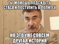 ты можешь подсидеть Стаса и поступить в политех но это уже совсем другая история