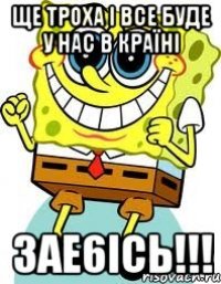 ще троха i все буде у нас в краïнi 3ае6iсь!!!