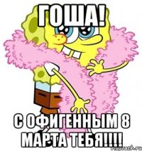 Гоша! С офигенным 8 марта тебя!!!!