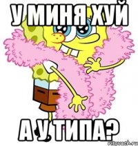 у миня хуй а у типа?