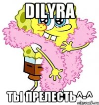 Dilyra Ты прелесть^-^