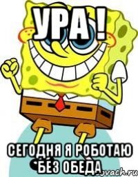 Ура ! Сегодня я роботаю без обеда