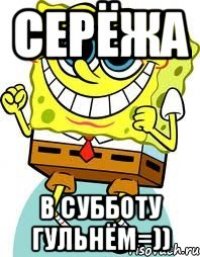 Серёжа в субботу гульнём=))