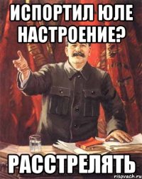 ИСПОРТИЛ ЮЛЕ НАСТРОЕНИЕ? РАССТРЕЛЯТЬ