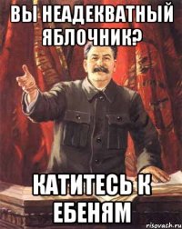 Вы неадекватный яблочник? Катитесь к ебеням