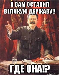 Я ВАМ ОСТАВИЛ ВЕЛИКУЮ ДЕРЖАВУ!! ГДЕ ОНА!?