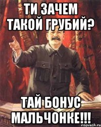 Ти зачем такой грубий? Тай бонус мальчонке!!!