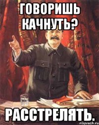 Говоришь качнуть? Расстрелять.