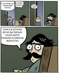 А ТЫ ОТКУДА ТАК АРМЯНСКИЙ ЗНАЕШЬ НА ВАЙНЕ РАДИЛСЯ ААААААААААА ЧТО С ТОБОЙ ЗДЕЛАЛИ СУКА Я В ШТАНАХ БЕГАЛ ДА ПИСЬКУ САСАЛ ЖОПУ ПАКАЗАЛ И СИМСКИ ВЫРОСТИЛ