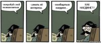 - попробуй с ней познакомиться. - узнать её интересы. - пообщаться наедине... КАК НАЕДИНЕ?!!