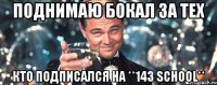 поднимаю бокал за тех кто подписался на **143 SCHOOL**