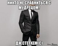 Никто не сравниться с мудрецом! Дж.Стетхем(с)