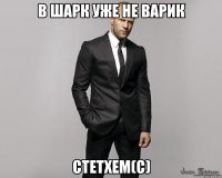 В шарк уже не варик Стетхем(с)