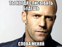 ты когда списывать будешь слова меняй