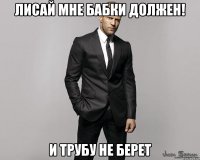 ЛИСАЙ МНЕ БАБКИ ДОЛЖЕН! И ТРУБУ НЕ БЕРЕТ