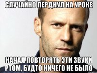 случайно перднул на уроке начал повторять эти звуки ртом, будто ничего не было