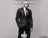 МАКСИМЧУК ЛОХ