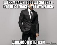 Щёки у Саши вообще заебись, кто не согласен, тот отъебись. Джейсон Стетхэм