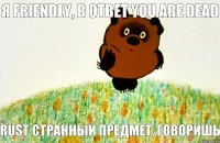 Rust странный предмет, говоришь я Friendly, в ответ You are dead