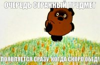 появляется сразу, когда скоро обед! Очередь странный предмет