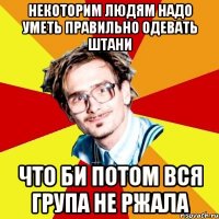 Некоторим людям надо уметь правильно одевать штани что би потом вся група не ржала