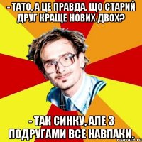 - Тато, а це правда, що старий друг краще нових двох? - Так синку, але з подругами все навпаки.