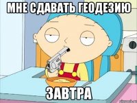 Мне сдавать геодезию Завтра