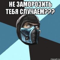 не заморозить тебя случаем??? 