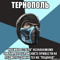 ТЕРНОПОЛЬ "набивая стрелу" незнакомому чуваку, вы оба рискуете привести на подмогу одних и тех же "пацанов".